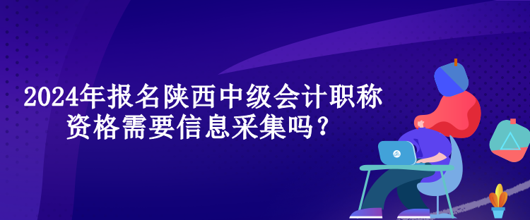 2024年報(bào)名陜西中級(jí)會(huì)計(jì)職稱資格需要信息采集嗎？