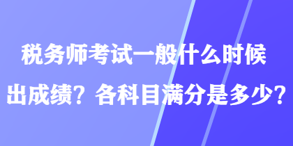 稅務(wù)師考試一般什么時(shí)候出成績？各科目滿分是多少？