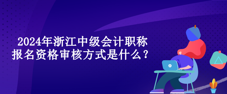 2024年浙江中級會計(jì)職稱報(bào)名資格審核方式是什么？