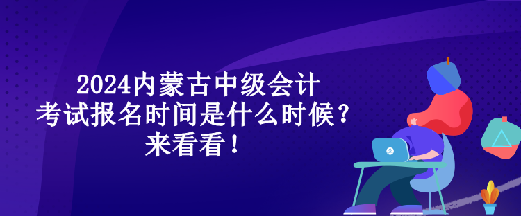 2024內(nèi)蒙古中級會計考試報名時間是什么時候？來看看！