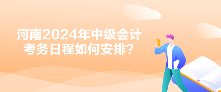 河南2024年中級會計考務日程如何安排？