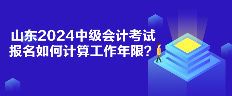 山東2024中級會計考試報名如何計算工作年限？