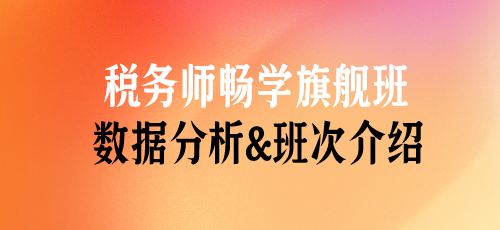 稅務(wù)師課程數(shù)據(jù)分析&班次介紹——暢學旗艦班