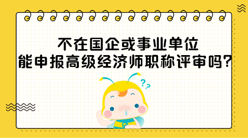 不在國企或事業(yè)單位能申報高級經(jīng)濟師職稱評審嗎？