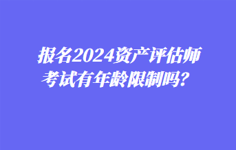 報名2024資產(chǎn)評估師考試有年齡限制嗎？