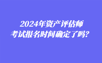 2024年資產(chǎn)評估師考試報名時間確定了嗎？