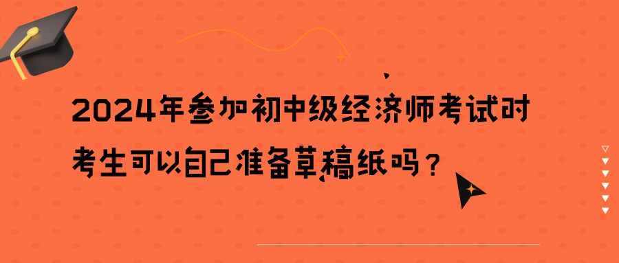 2024年參加初中級(jí)經(jīng)濟(jì)師考試時(shí)考生可以自己準(zhǔn)備草稿紙嗎？