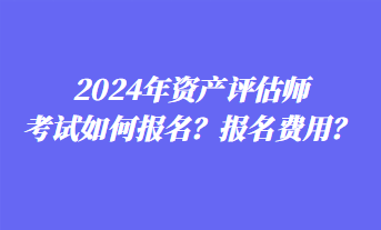 2024年資產(chǎn)評估師考試如何報名？報名費用？