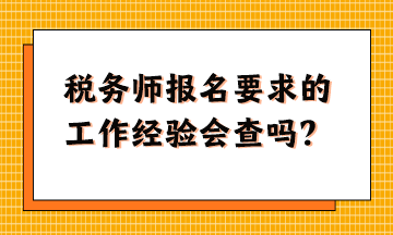 稅務師報名要求的工作經(jīng)驗會查嗎？怎么準備這樣的資料？