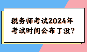 稅務(wù)師考試2024年考試時(shí)間公布了沒