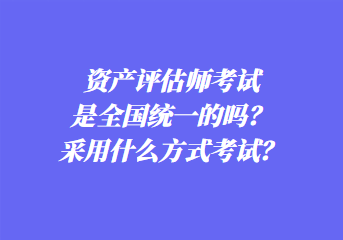 資產(chǎn)評估師考試是全國統(tǒng)一的嗎？采用什么方式考試？