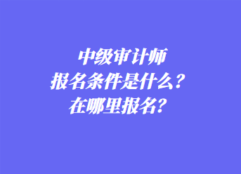 中級審計師報名條件是什么？在哪里報名？