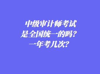 中級(jí)審計(jì)師考試是全國(guó)統(tǒng)一的嗎？一年考幾次？