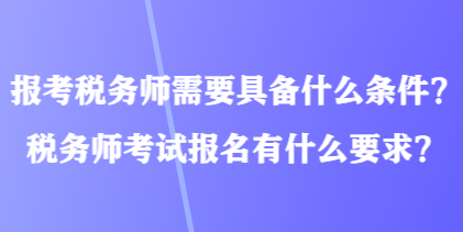 報(bào)考稅務(wù)師需要具備什么條件？稅務(wù)師考試報(bào)名有什么要求？