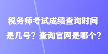 稅務師考試成績查詢時間是幾號？查詢官網(wǎng)是哪個？