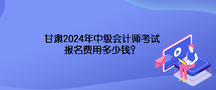 甘肅2024年中級會計師考試報名費用多少錢？