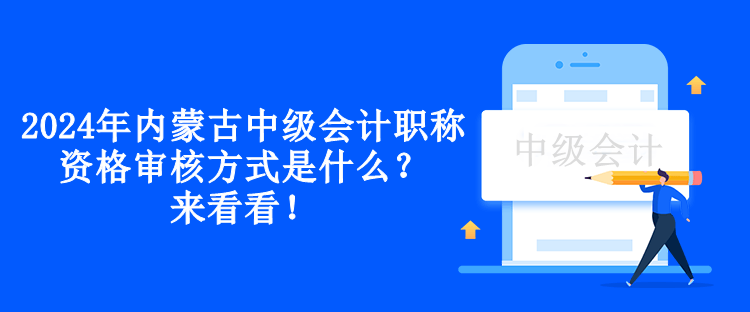 2024年內(nèi)蒙古中級會計職稱資格審核方式是什么？來看看！