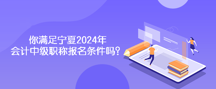 你滿足寧夏2024年會計中級職稱報名條件嗎？