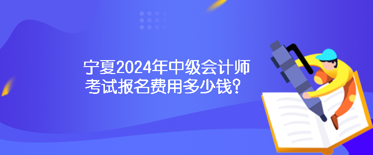 寧夏2024年中級(jí)會(huì)計(jì)師考試報(bào)名費(fèi)用多少錢？