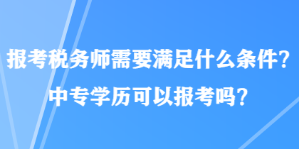 報考稅務師需要滿足什么條件？中專學歷可以報考嗎？