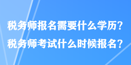 稅務(wù)師報名需要什么學(xué)歷？稅務(wù)師考試什么時候報名？