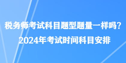 稅務(wù)師考試科目題型題量一樣嗎？2024年考試時(shí)間科目安排