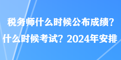 稅務(wù)師什么時(shí)候公布成績(jī)？什么時(shí)候考試？2024年安排