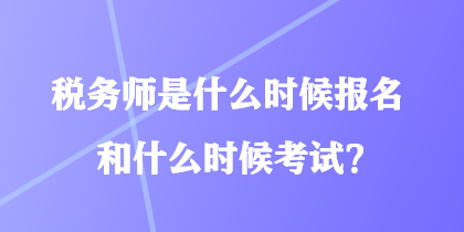 稅務(wù)師是什么時候報名和什么時候考試？