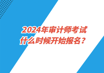 2024年審計(jì)師考試什么時(shí)候開(kāi)始報(bào)名？