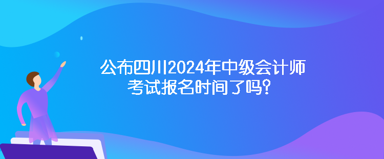 公布四川2024年中級會計(jì)師考試報(bào)名時間了嗎？