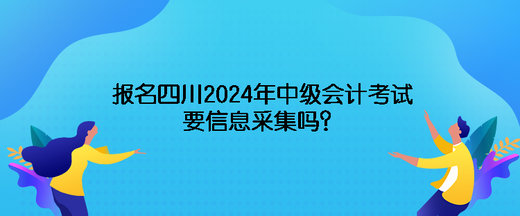 報(bào)名四川2024年中級會計(jì)考試需要信息采集嗎？