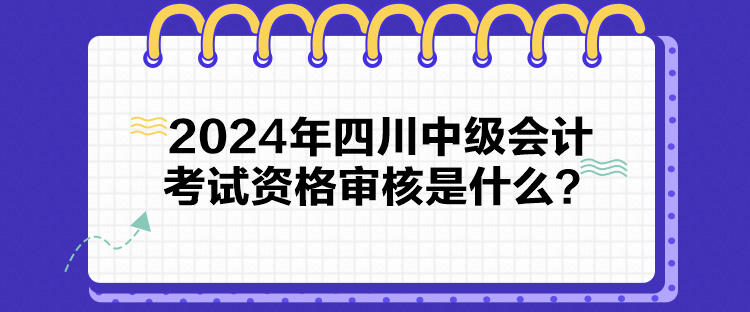 2024年四川中級會計考試資格審核是什么？