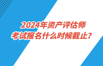 2024年資產(chǎn)評(píng)估師考試報(bào)名什么時(shí)候截止？