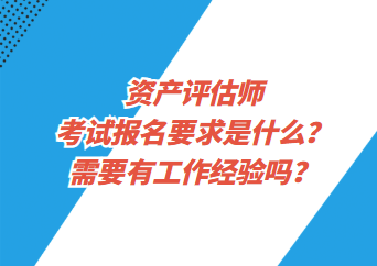 資產(chǎn)評(píng)估師考試報(bào)名要求是什么？需要有工作經(jīng)驗(yàn)嗎？