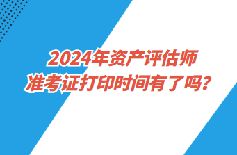 2024年資產(chǎn)評估師準考證打印時間有了嗎？