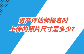 資產(chǎn)評估師報(bào)名時(shí)上傳的照片尺寸是多少？