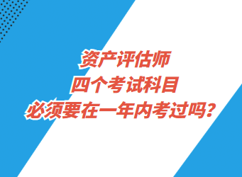 資產(chǎn)評估師四個考試科目必須要在一年內(nèi)考過嗎？