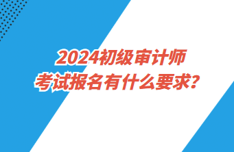 2024初級(jí)審計(jì)師考試報(bào)名有什么要求？