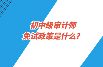 初中級審計(jì)師免試政策是什么？