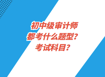 初中級審計(jì)師都考什么題型？考試科目？