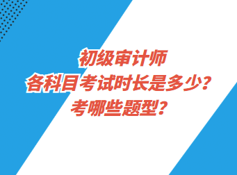 初級(jí)審計(jì)師各科目考試時(shí)長(zhǎng)是多少？考哪些題型？