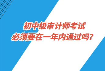 初中級審計師考試必須要在一年內(nèi)通過嗎？