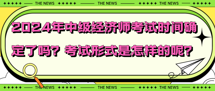 2024年中級(jí)經(jīng)濟(jì)師考試時(shí)間確定了嗎？考試形式是怎樣的呢？