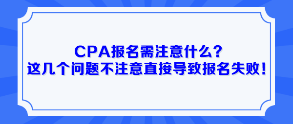 CPA報(bào)名需注意什么？這幾個(gè)問題不注意直接導(dǎo)致報(bào)名失??！