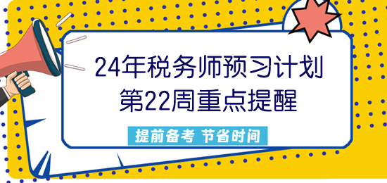 2024稅務(wù)師預(yù)習(xí)計(jì)劃第22周重點(diǎn)提醒來(lái)了！