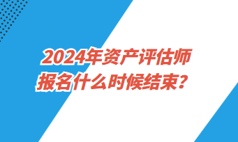 2024年資產(chǎn)評估師考試報(bào)名什么時候結(jié)束？