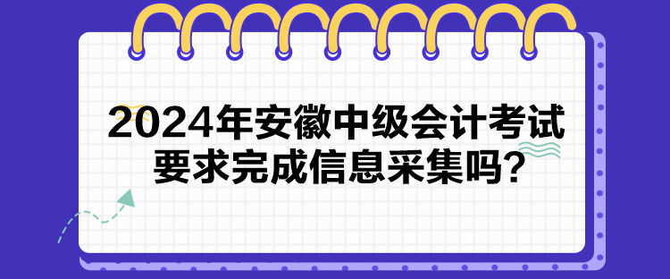 2024年安徽中級會計考試要求完成信息采集嗎？