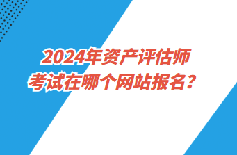 2024年資產(chǎn)評估師考試在哪個網(wǎng)站報名？