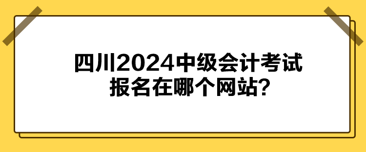 四川2024中級會計考試報名在哪個網(wǎng)站？