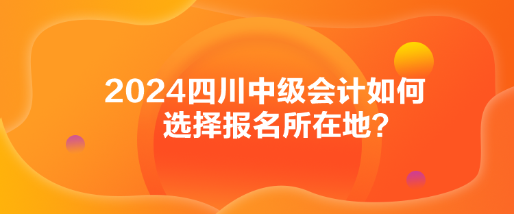 2024四川中級會計如何選擇報名所在地？